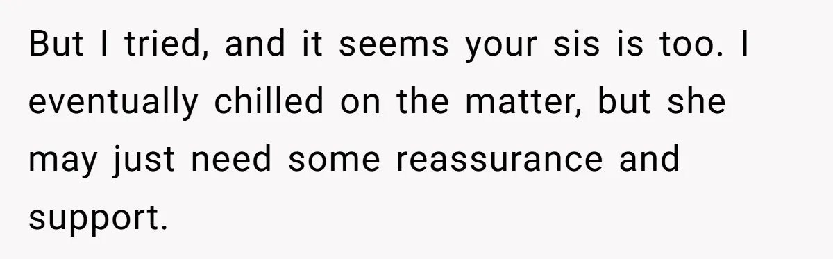 But I tried, and it seems your sis is too. I eventually chilled on the matter, but she may just need some reassurance and support.