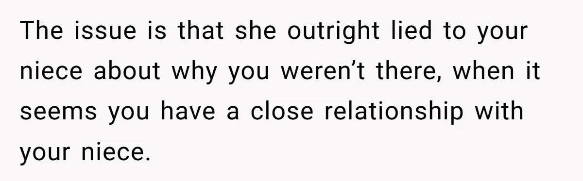 The issue is that she outright lied to your niece about why you weren’t there, when it seems you have a close relationship with your niece.