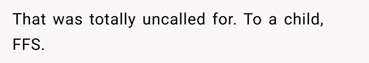 That was totally uncalled for. To a child, FFS.