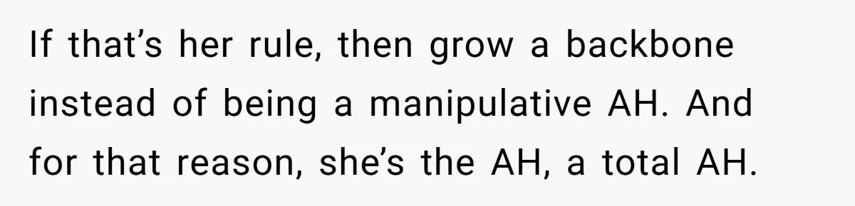 If that’s her rule, then grow a backbone instead of being a manipulative AH. And for that reason, she’s the AH, a total AH.