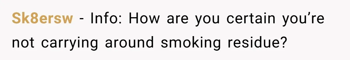 Sk8ersw − Info: How are you certain you’re not carrying around smoking residue?