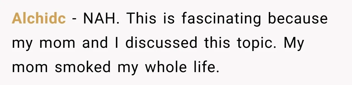 Alchidc − NAH. This is fascinating because my mom and I discussed this topic. My mom smoked my whole life.