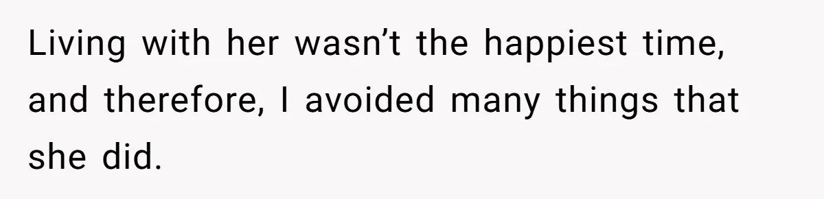 Living with her wasn’t the happiest time, and therefore, I avoided many things that she did.