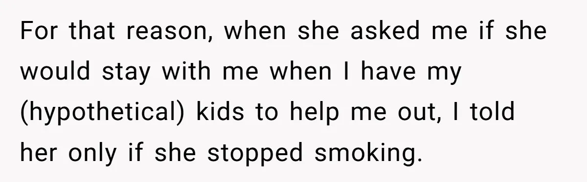 For that reason, when she asked me if she would stay with me when I have my (hypothetical) kids to help me out, I told her only if she stopped...