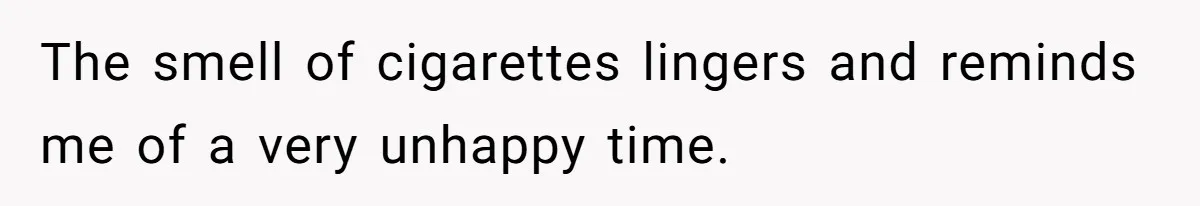 The smell of cigarettes lingers and reminds me of a very unhappy time.