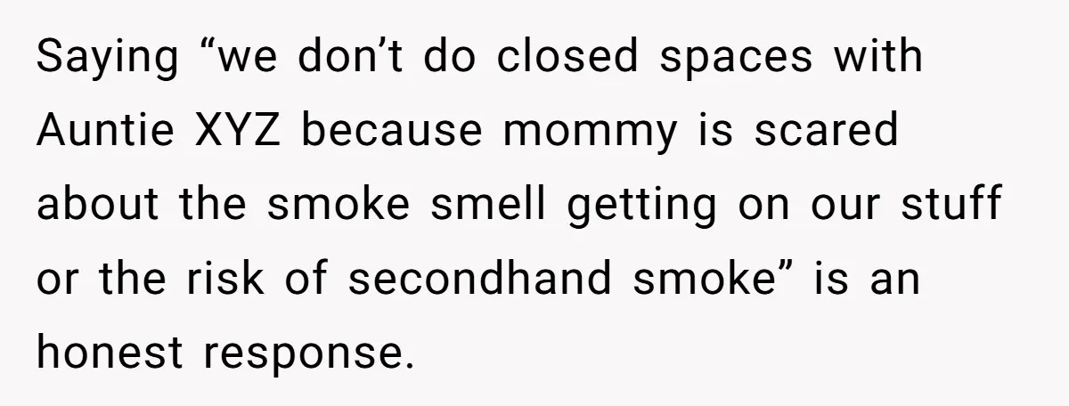 Saying “we don’t do closed spaces with Auntie XYZ because mommy is scared about the smoke smell getting on our stuff or the risk of secondhand smoke” is an honest...