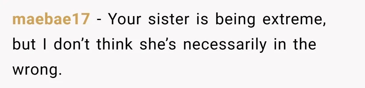maebae17 − Your sister is being extreme, but I don’t think she’s necessarily in the wrong.