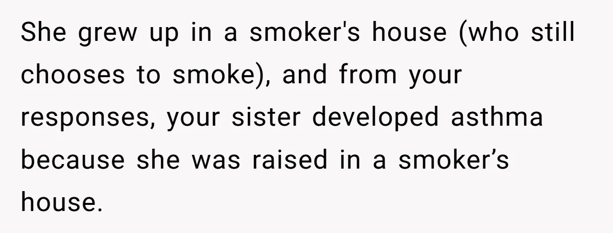 She grew up in a smoker's house (who still chooses to smoke), and from your responses, your sister developed asthma because she was raised in a smoker’s house.