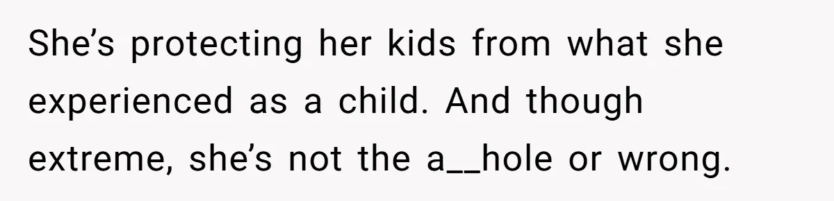 She’s protecting her kids from what she experienced as a child. And though extreme, she’s not the a__hole or wrong.