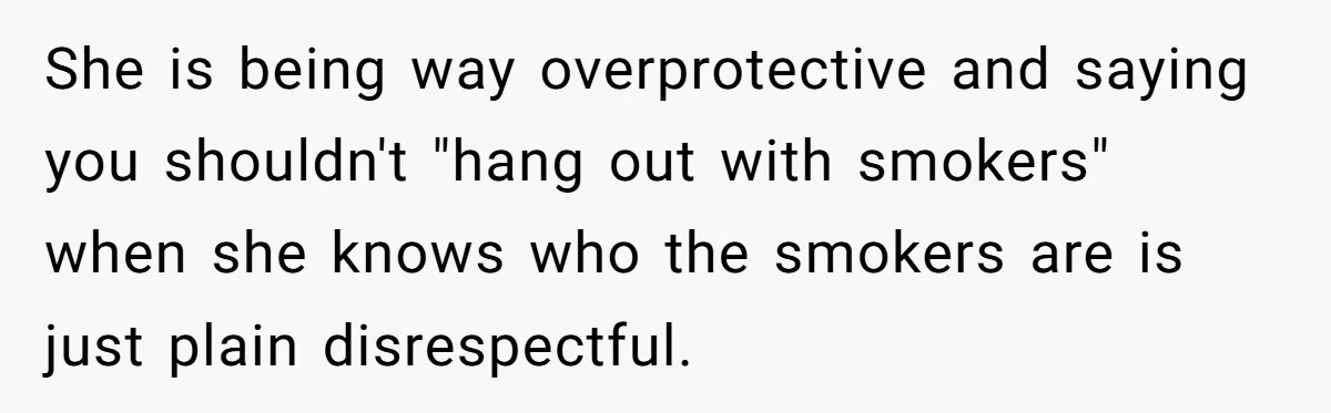 She is being way overprotective and saying you shouldn't "hang out with smokers" when she knows who the smokers are is just plain disrespectful.