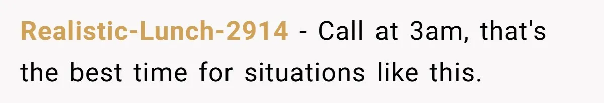 Realistic-Lunch-2914 − Call at 3am, that's the best time for situations like this.