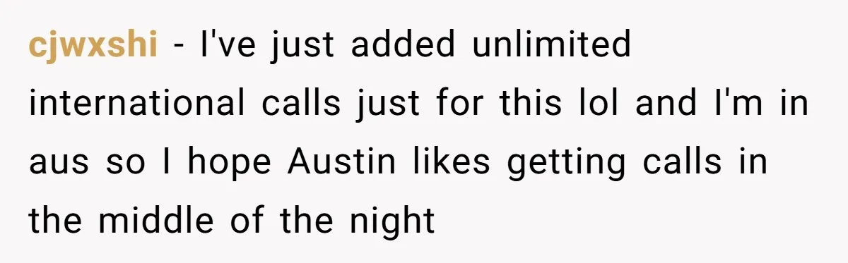 cjwxshi − I've just added unlimited international calls just for this lol and I'm in aus so I hope Austin likes getting calls in the middle of the night