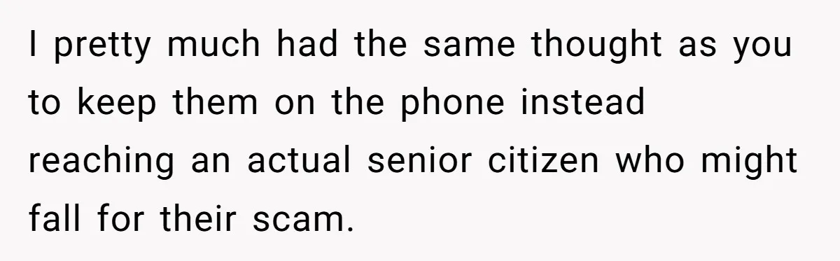 I pretty much had the same thought as you to keep them on the phone instead reaching an actual senior citizen who might fall for their scam.