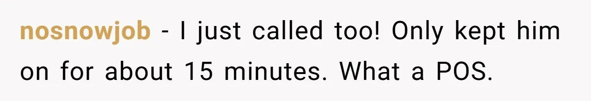 nosnowjob − I just called too! Only kept him on for about 15 minutes. What a POS.