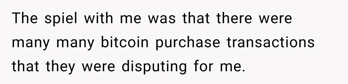 The spiel with me was that there were many many bitcoin purchase transactions that they were disputing for me.