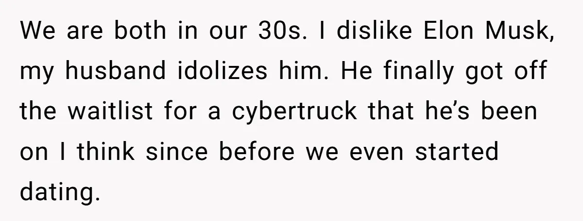 Rich Husband Who Idolizes Elon Musk Gets Stopped By Wife From Buying His Dream Cybertruck We are both in our 30s. I dislike Elon Musk, my husband idolizes him. He finally got off the waitlist for a cybertruck that he’s been on I think since...