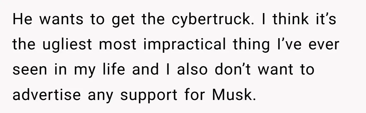 Rich Husband Who Idolizes Elon Musk Gets Stopped By Wife From Buying His Dream Cybertruck He wants to get the cybertruck. I think it’s the ugliest most impractical thing I’ve ever seen in my life and I also don’t want to advertise any support for...
