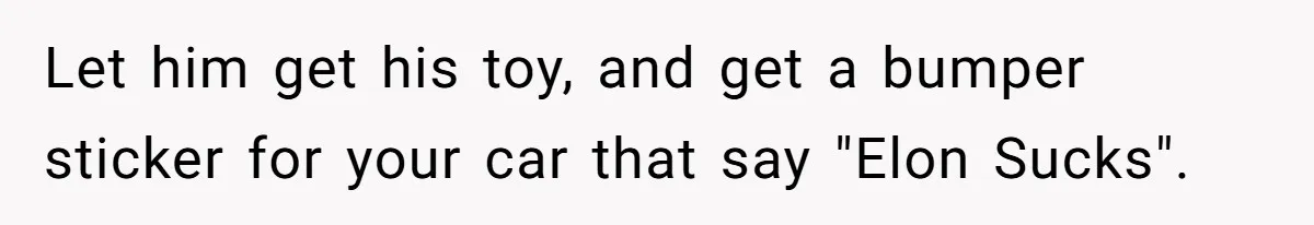 Rich Husband Who Idolizes Elon Musk Gets Stopped By Wife From Buying His Dream Cybertruck Let him get his toy, and get a bumper sticker for your car that say "Elon Sucks".