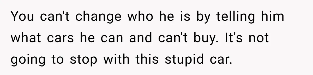 Rich Husband Who Idolizes Elon Musk Gets Stopped By Wife From Buying His Dream Cybertruck You can't change who he is by telling him what cars he can and can't buy. It's not going to stop with this stupid car.
