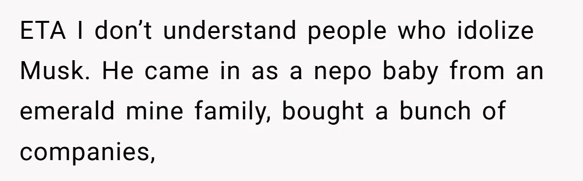 Rich Husband Who Idolizes Elon Musk Gets Stopped By Wife From Buying His Dream Cybertruck ETA I don’t understand people who idolize Musk. He came in as a nepo baby from an emerald mine family, bought a bunch of companies,