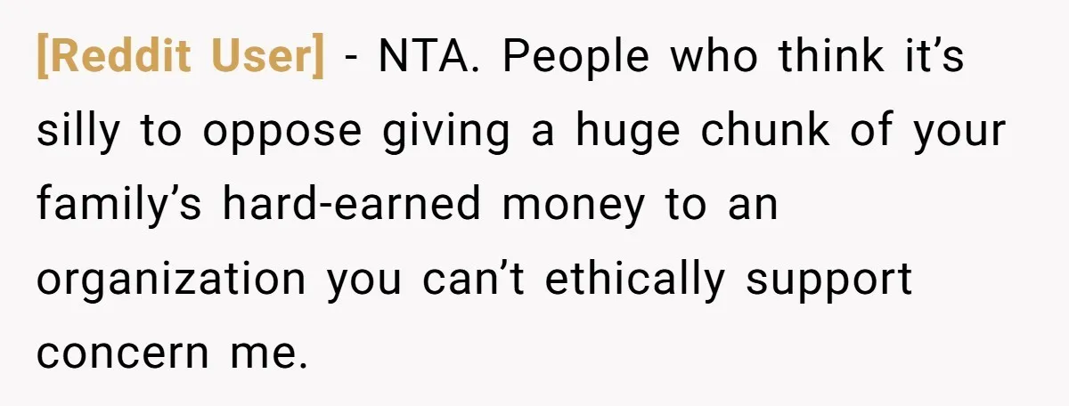 [Reddit User] − NTA. People who think it’s silly to oppose giving a huge chunk of your family’s hard-earned money to an organization you can’t ethically support concern me.