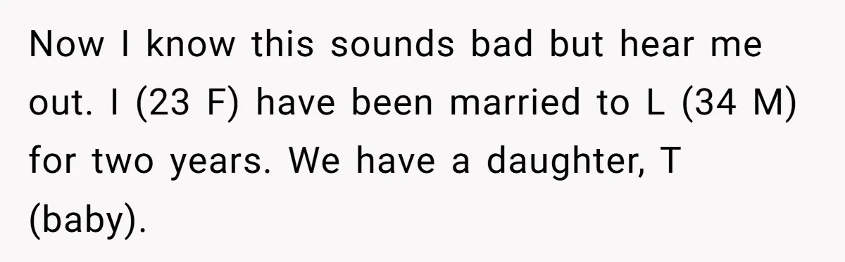 Now I know this sounds bad but hear me out. I (23 F) have been married to L (34 M) for two years. We have a daughter, T (baby).