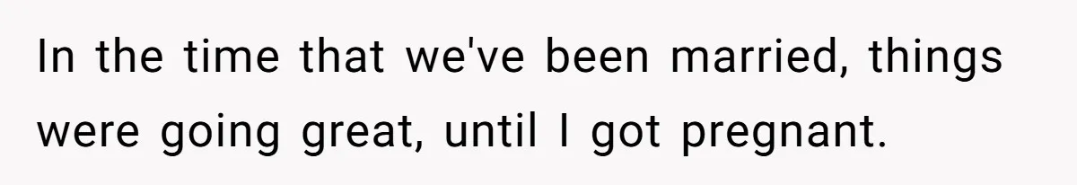 In the time that we've been married, things were going great, until I got pregnant.