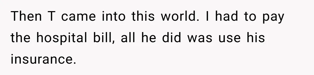 Then T came into this world. I had to pay the hospital bill, all he did was use his insurance.
