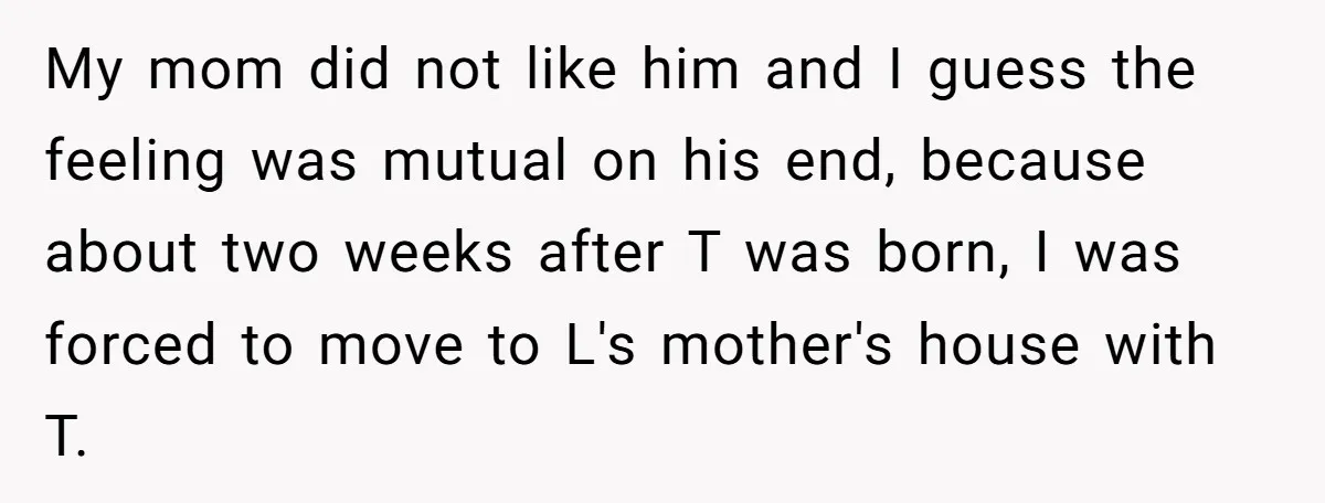 My mom did not like him and I guess the feeling was mutual on his end, because about two weeks after T was born, I was forced to move to...