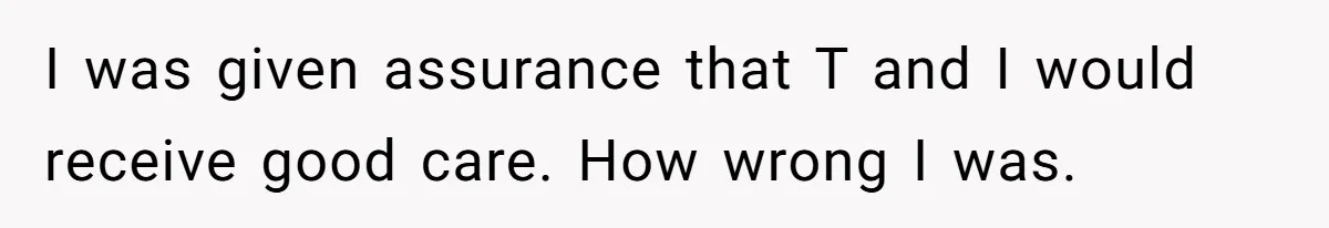 I was given assurance that T and I would receive good care. How wrong I was.