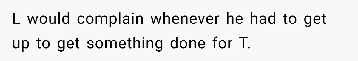 L would complain whenever he had to get up to get something done for T.