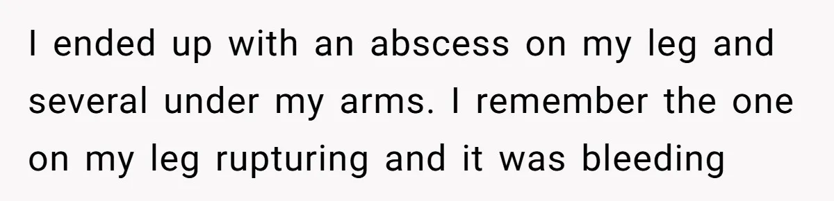 I ended up with an abscess on my leg and several under my arms. I remember the one on my leg rupturing and it was bleeding