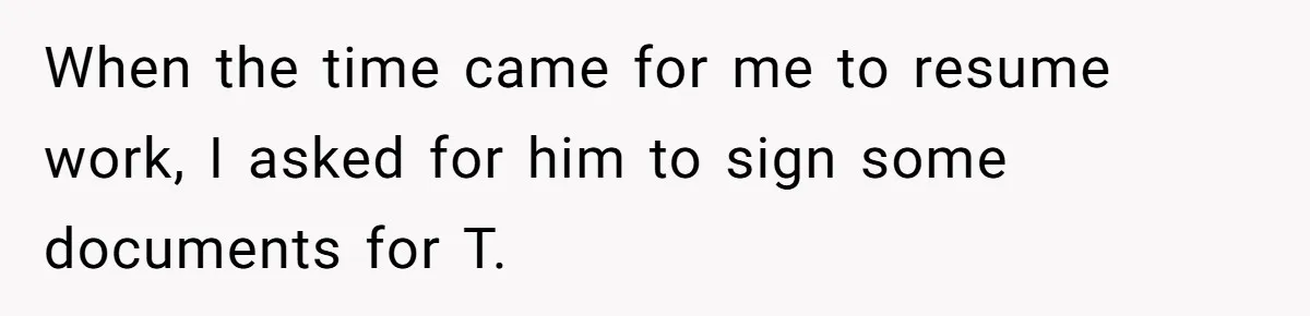 When the time came for me to resume work, I asked for him to sign some documents for T.