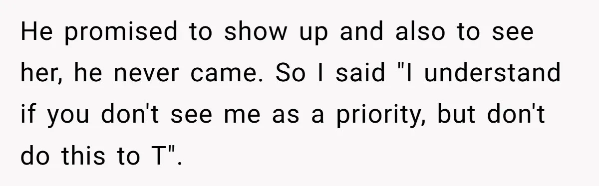 He promised to show up and also to see her, he never came. So I said "I understand if you don't see me as a priority, but don't do this...
