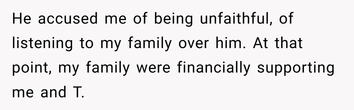 He accused me of being unfaithful, of listening to my family over him. At that point, my family were financially supporting me and T.