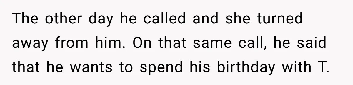 The other day he called and she turned away from him. On that same call, he said that he wants to spend his birthday with T.