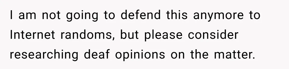 I am not going to defend this anymore to Internet randoms, but please consider researching deaf opinions on the matter.