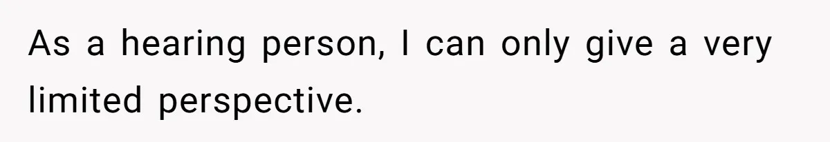 As a hearing person, I can only give a very limited perspective.