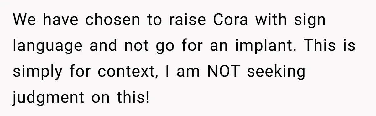 We have chosen to raise Cora with sign language and not go for an implant. This is simply for context, I am NOT seeking judgment on this!