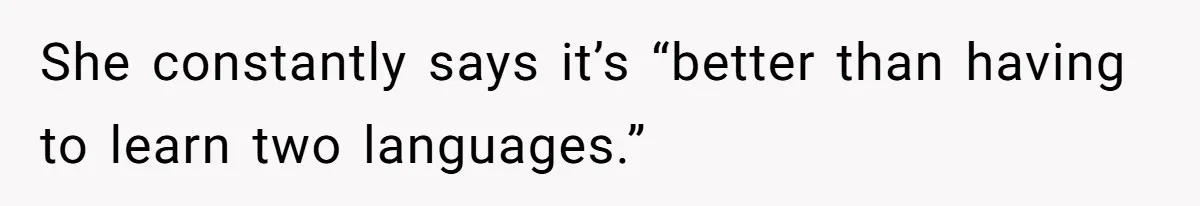 She constantly says it’s “better than having to learn two languages.”