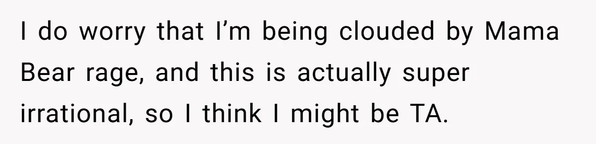 I do worry that I’m being clouded by Mama Bear rage, and this is actually super irrational, so I think I might be TA.