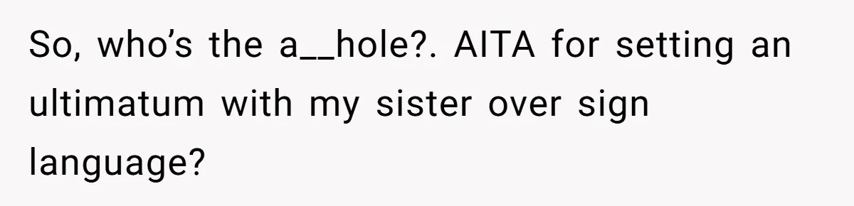 So, who’s the a__hole?. AITA for setting an ultimatum with my sister over sign language?