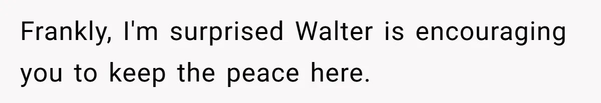 Frankly, I'm surprised Walter is encouraging you to keep the peace here.