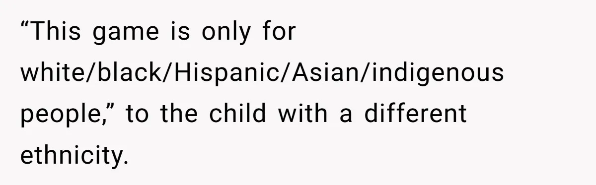 “This game is only for white/black/Hispanic/Asian/indigenous people,” to the child with a different ethnicity.