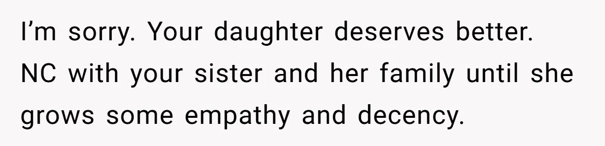 I’m sorry. Your daughter deserves better. NC with your sister and her family until she grows some empathy and decency.