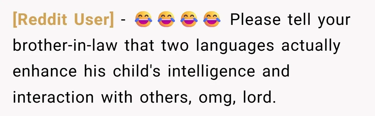 [Reddit User] − 😂😂😂😂 Please tell your brother-in-law that two languages actually enhance his child's intelligence and interaction with others, omg, lord.