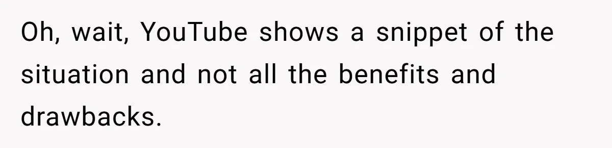 Oh, wait, YouTube shows a snippet of the situation and not all the benefits and drawbacks.