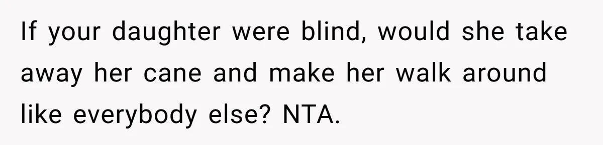 If your daughter were blind, would she take away her cane and make her walk around like everybody else? NTA.