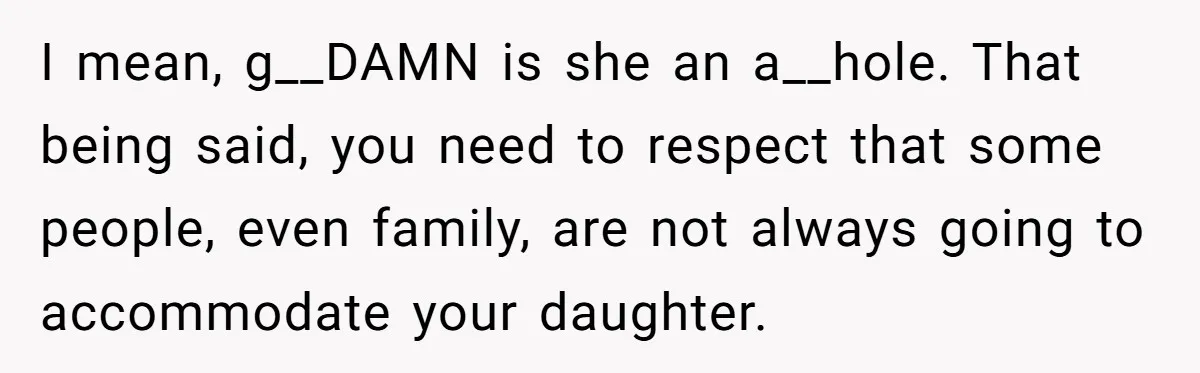 I mean, g__DAMN is she an a__hole. That being said, you need to respect that some people, even family, are not always going to accommodate your daughter.