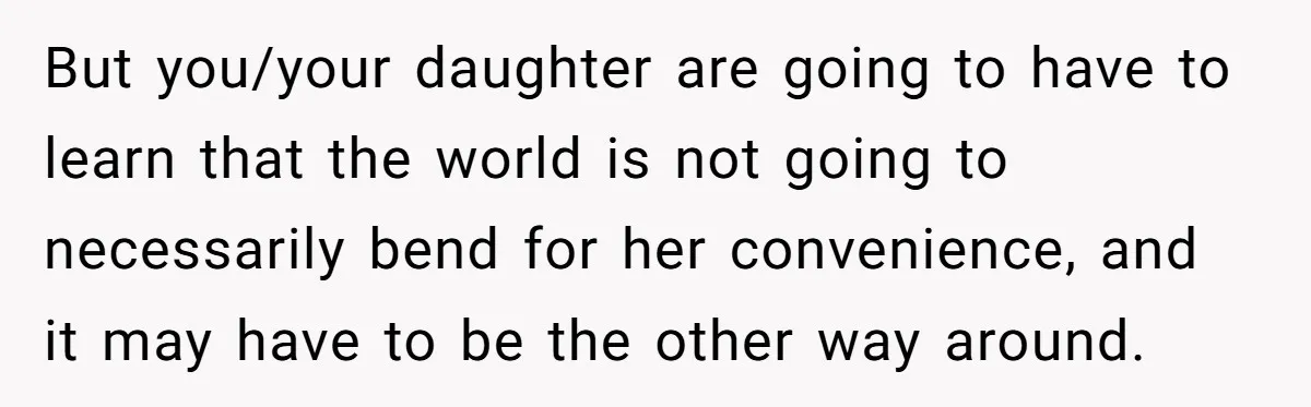 But you/your daughter are going to have to learn that the world is not going to necessarily bend for her convenience, and it may have to be the other way...
